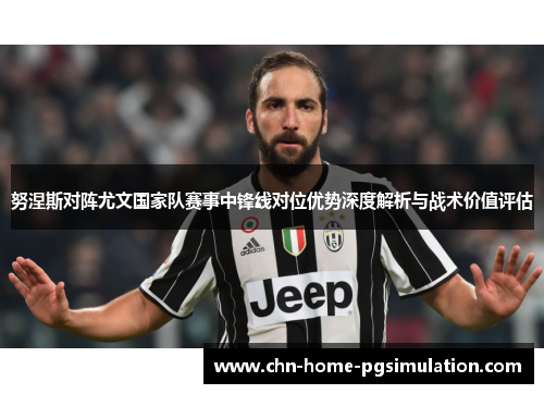 努涅斯对阵尤文国家队赛事中锋线对位优势深度解析与战术价值评估