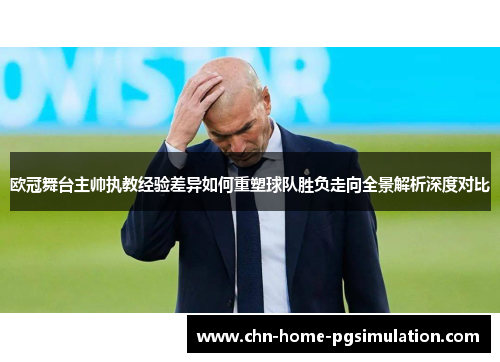 欧冠舞台主帅执教经验差异如何重塑球队胜负走向全景解析深度对比