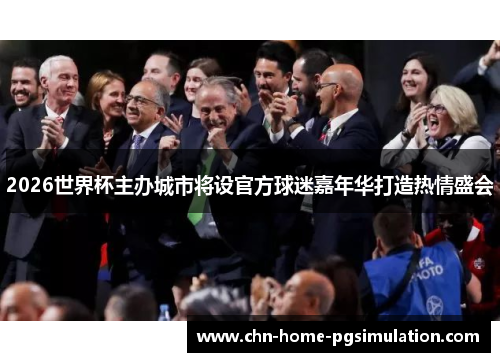 2026世界杯主办城市将设官方球迷嘉年华打造热情盛会
