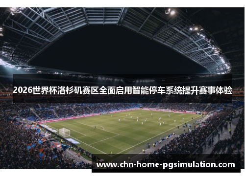 2026世界杯洛杉矶赛区全面启用智能停车系统提升赛事体验