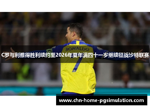 C罗与利雅得胜利续约至2026年夏年满四十一岁继续征战沙特联赛