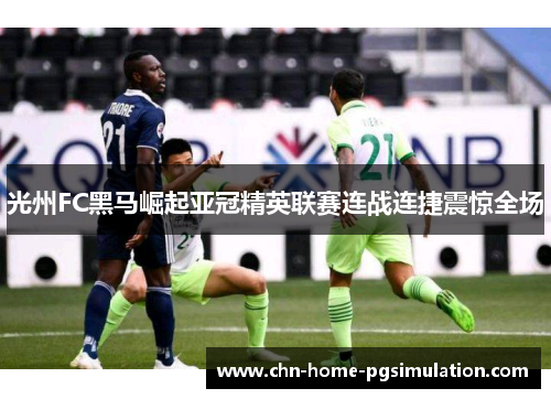 光州FC黑马崛起亚冠精英联赛连战连捷震惊全场