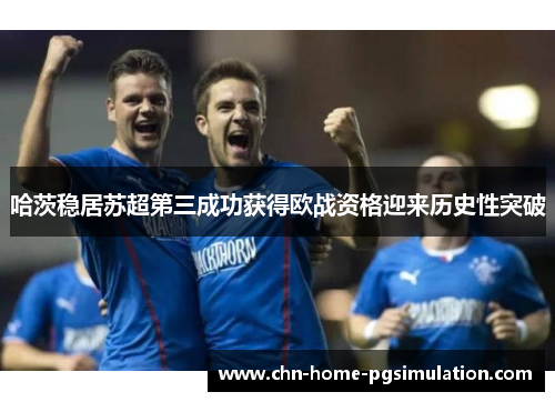 哈茨稳居苏超第三成功获得欧战资格迎来历史性突破