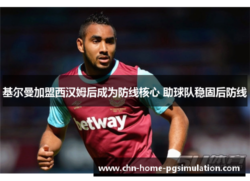 基尔曼加盟西汉姆后成为防线核心 助球队稳固后防线