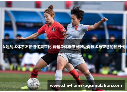女足战术体系不断进化复杂化 跨越身体素质局限迈向技术与智慧的新时代