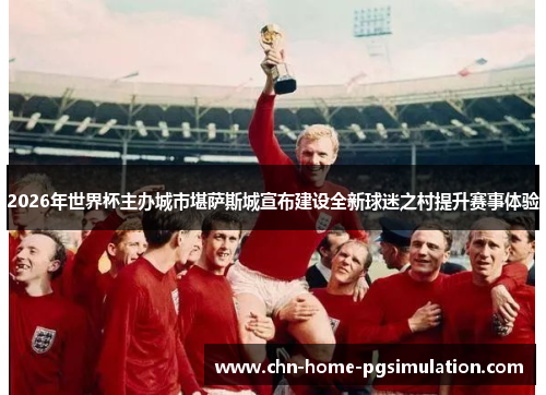 2026年世界杯主办城市堪萨斯城宣布建设全新球迷之村提升赛事体验