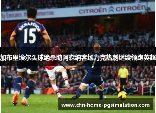 加布里埃尔头球绝杀助阿森纳客场力克热刺继续领跑英超