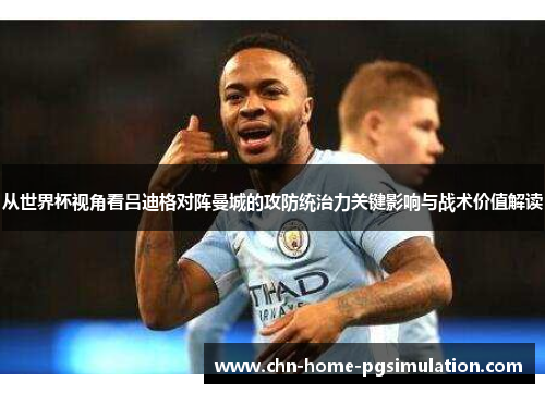 从世界杯视角看吕迪格对阵曼城的攻防统治力关键影响与战术价值解读
