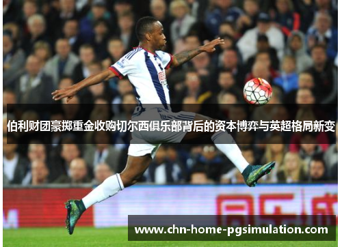 伯利财团豪掷重金收购切尔西俱乐部背后的资本博弈与英超格局新变